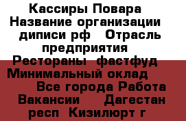 Кассиры Повара › Название организации ­ диписи.рф › Отрасль предприятия ­ Рестораны, фастфуд › Минимальный оклад ­ 24 000 - Все города Работа » Вакансии   . Дагестан респ.,Кизилюрт г.